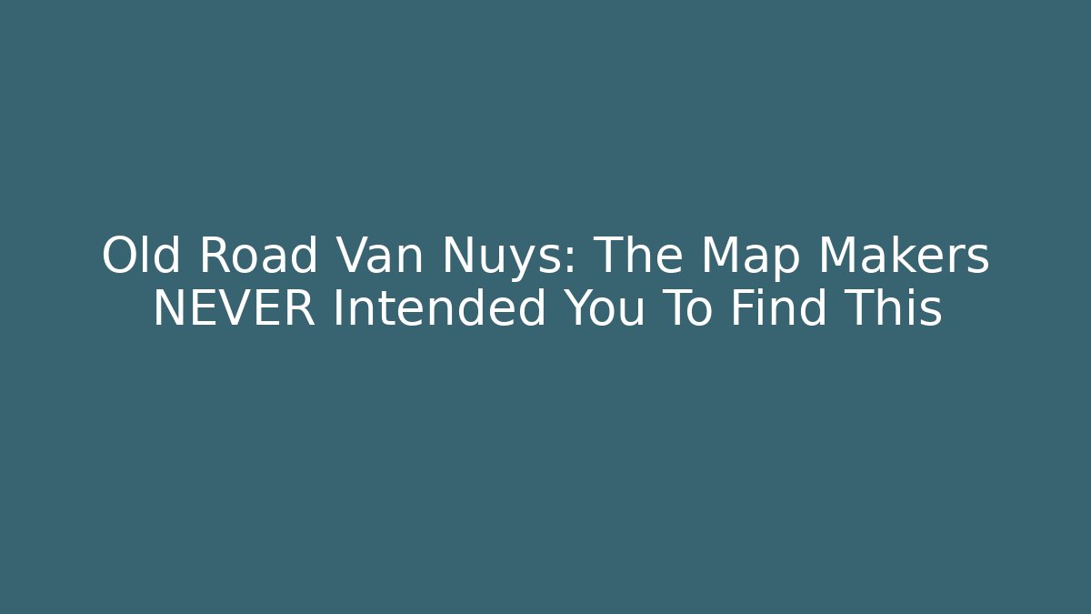 Old Road Van Nuys: The Map Makers NEVER Intended You To Find This