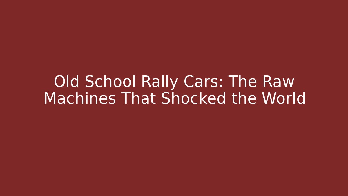 Old School Rally Cars: The Raw Machines That Shocked the World