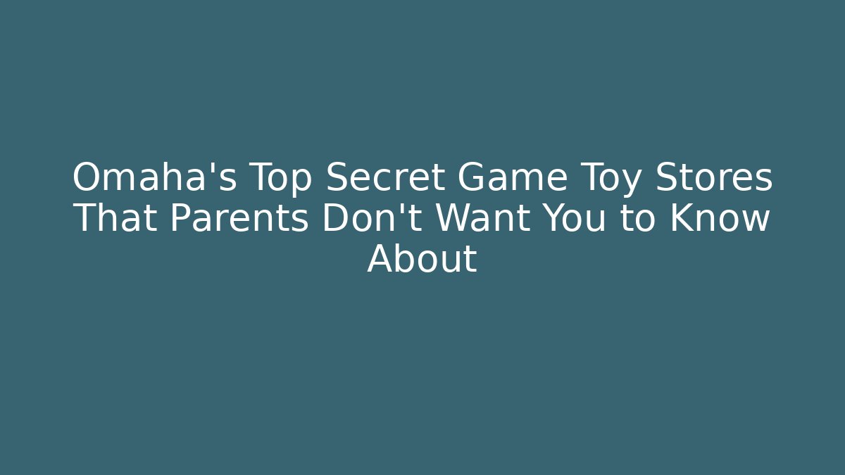 Omaha's Top Secret Game Toy Stores That Parents Don't Want You to Know About