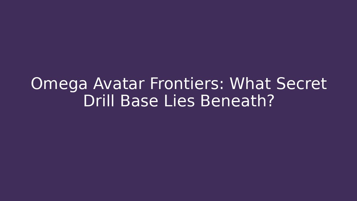 Omega Avatar Frontiers: What Secret Drill Base Lies Beneath?