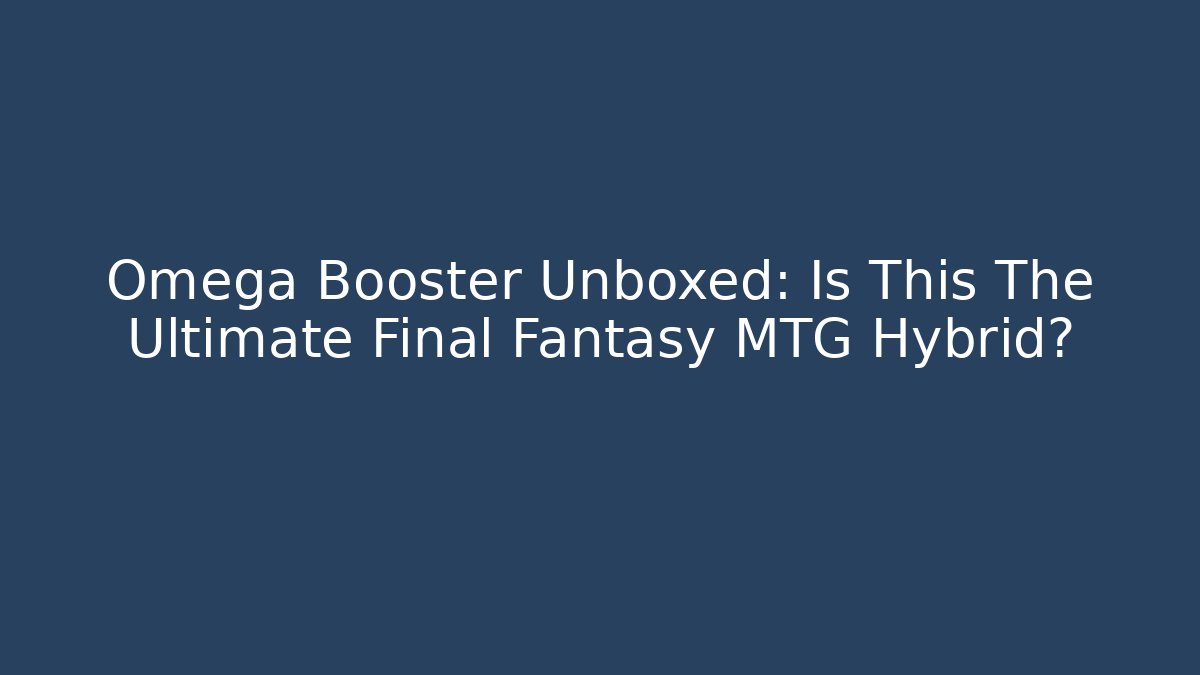 Omega Booster Unboxed: Is This The Ultimate Final Fantasy MTG Hybrid?