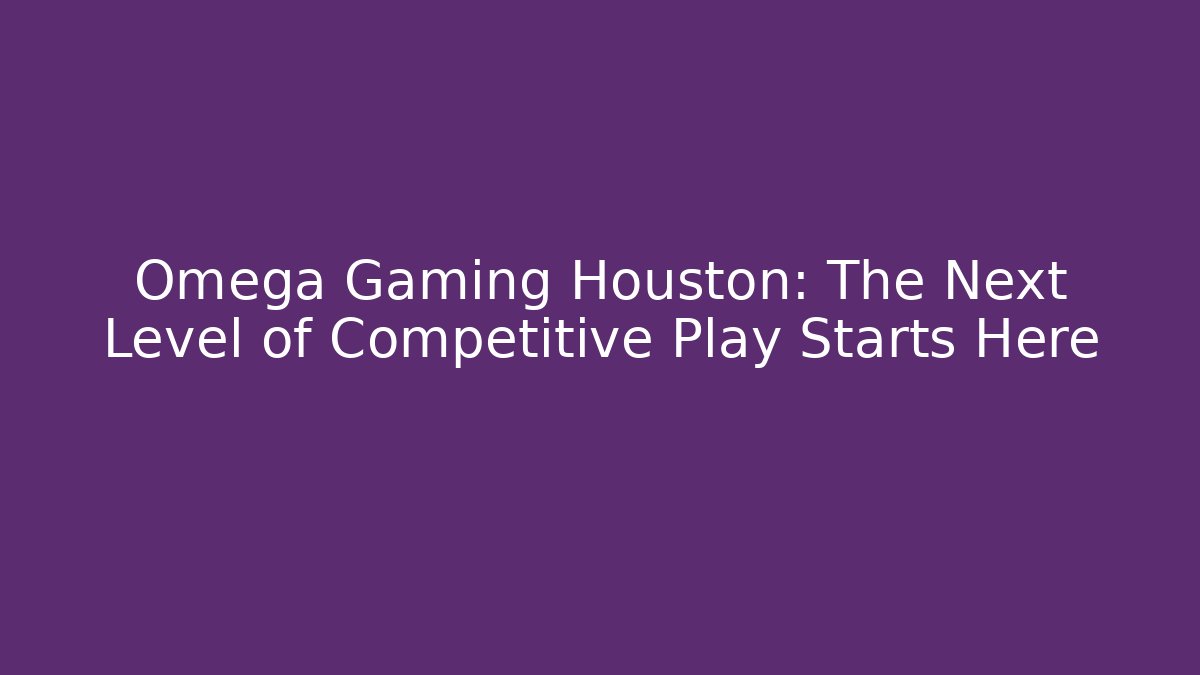 Omega Gaming Houston: The Next Level of Competitive Play Starts Here