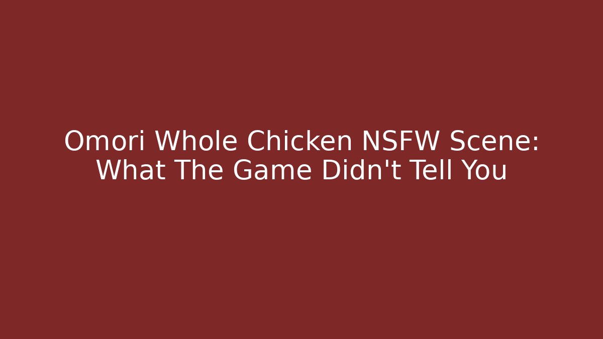 Omori Whole Chicken NSFW Scene: What The Game Didn't Tell You