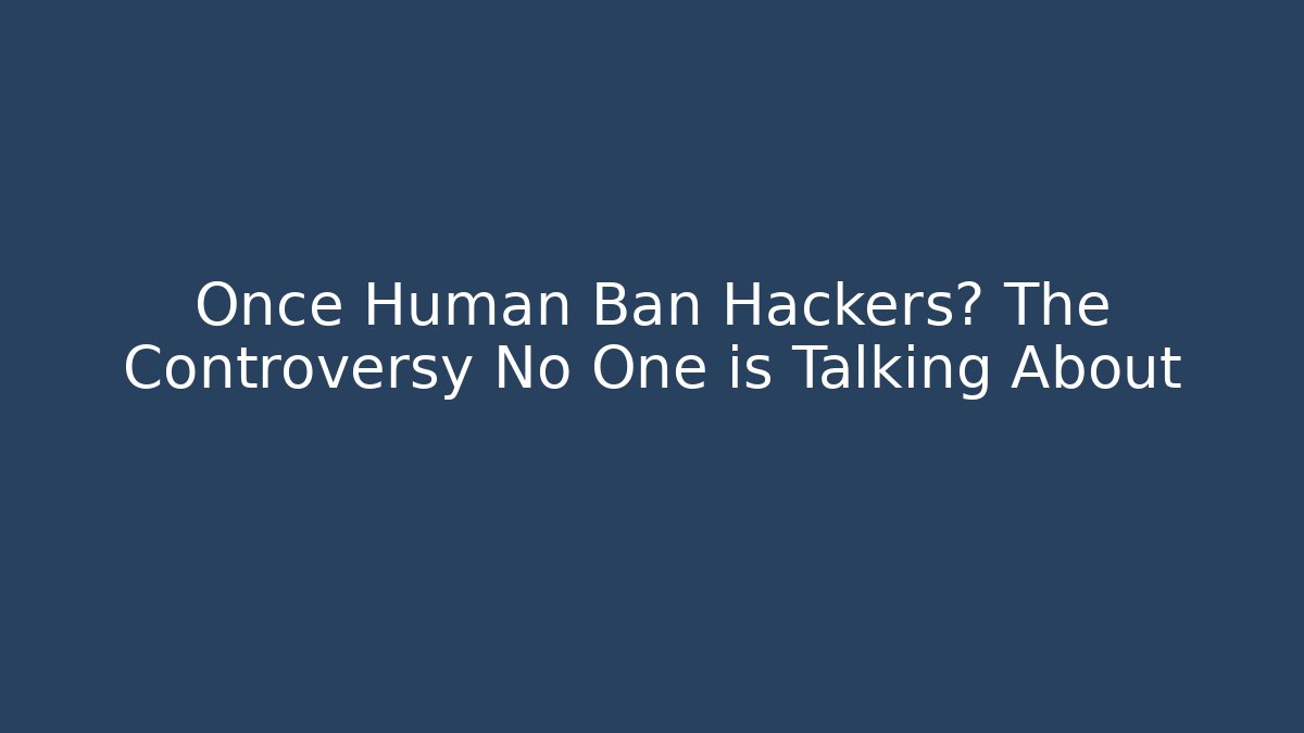 Once Human Ban Hackers? The Controversy No One is Talking About