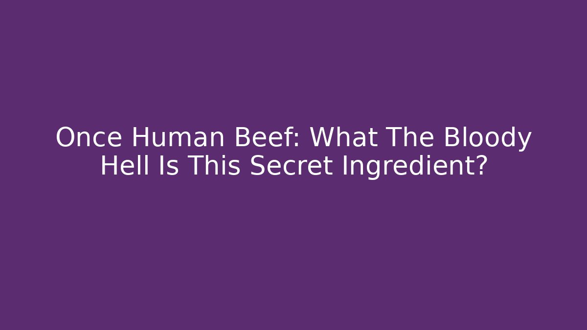 Once Human Beef: What The Bloody Hell Is This Secret Ingredient?