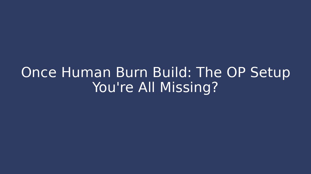 Once Human Burn Build: The OP Setup You’re All Missing?