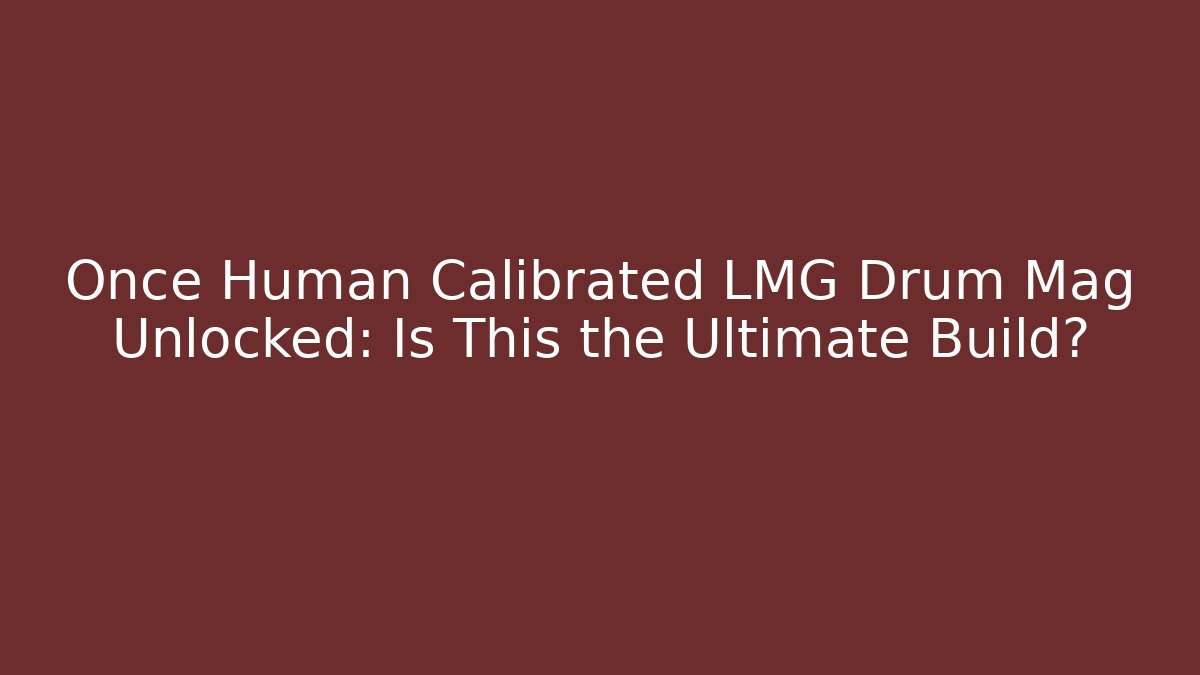 Once Human Calibrated LMG Drum Mag Unlocked: Is This the Ultimate Build?