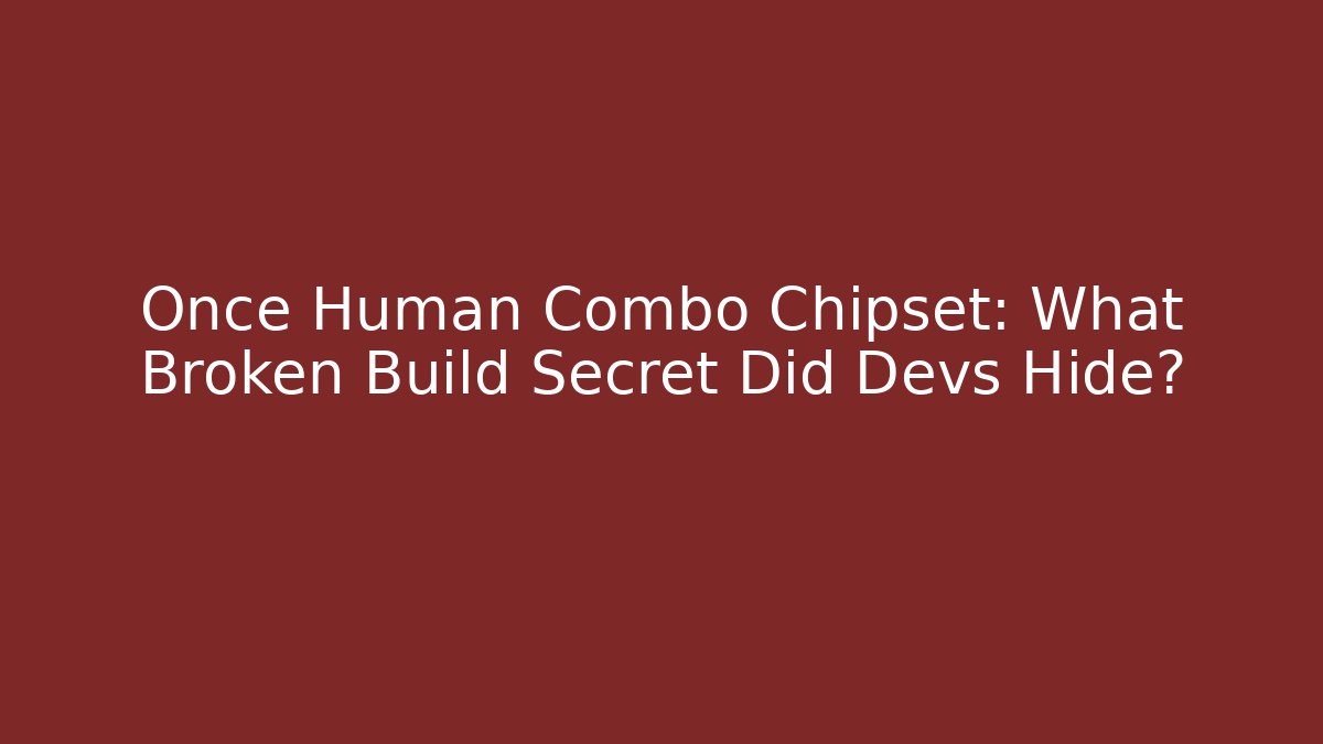 Once Human Combo Chipset: What Broken Build Secret Did Devs Hide?
