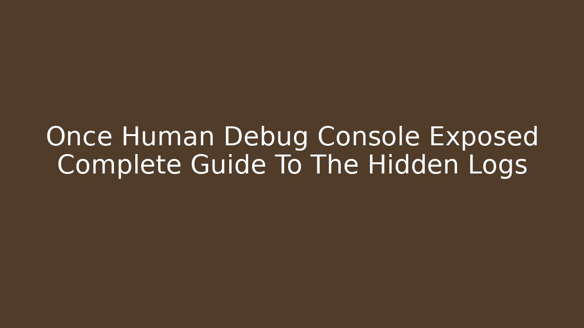 Once Human Debug Console Exposed Complete Guide To The Hidden Logs