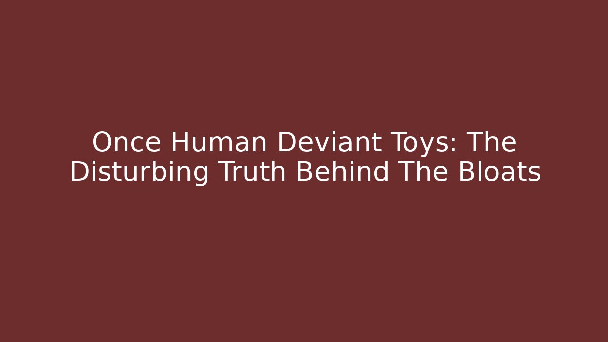 Once Human Deviant Toys: The Disturbing Truth Behind The Bloats