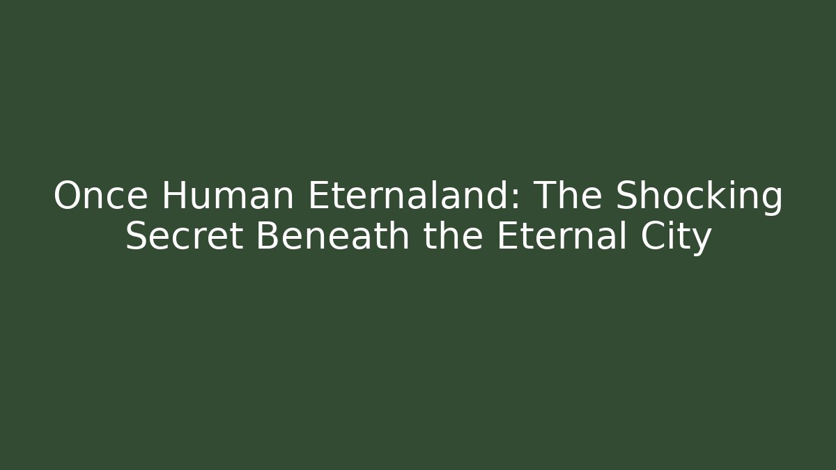 Once Human Eternaland: The Shocking Secret Beneath the Eternal City