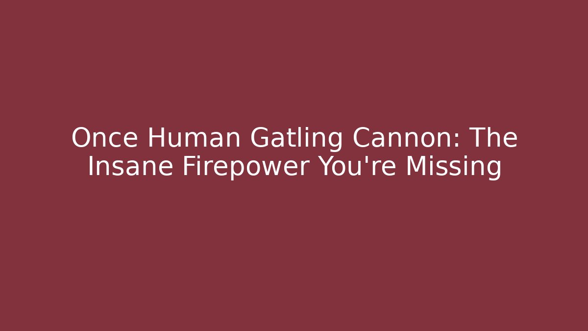 Once Human Gatling Cannon: The Insane Firepower You’re Missing