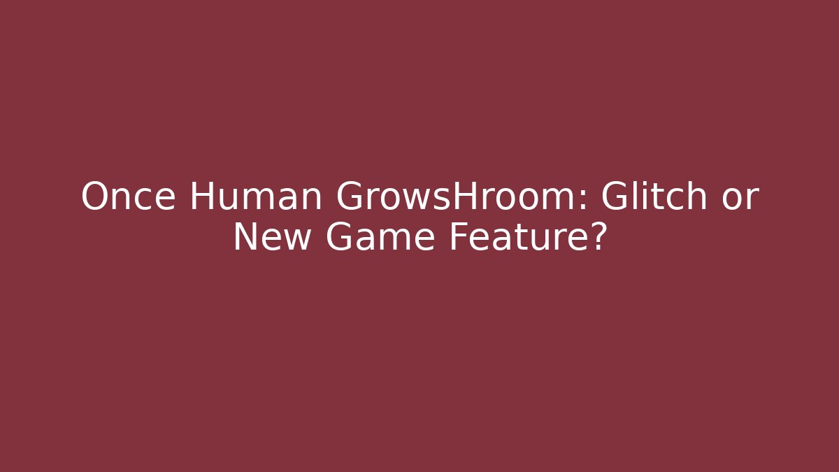Once Human GrowsHroom: Glitch or New Game Feature?
