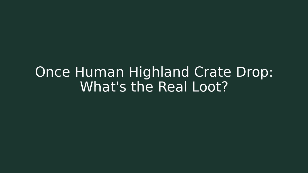 Once Human Highland Crate Drop: What’s the Real Loot?