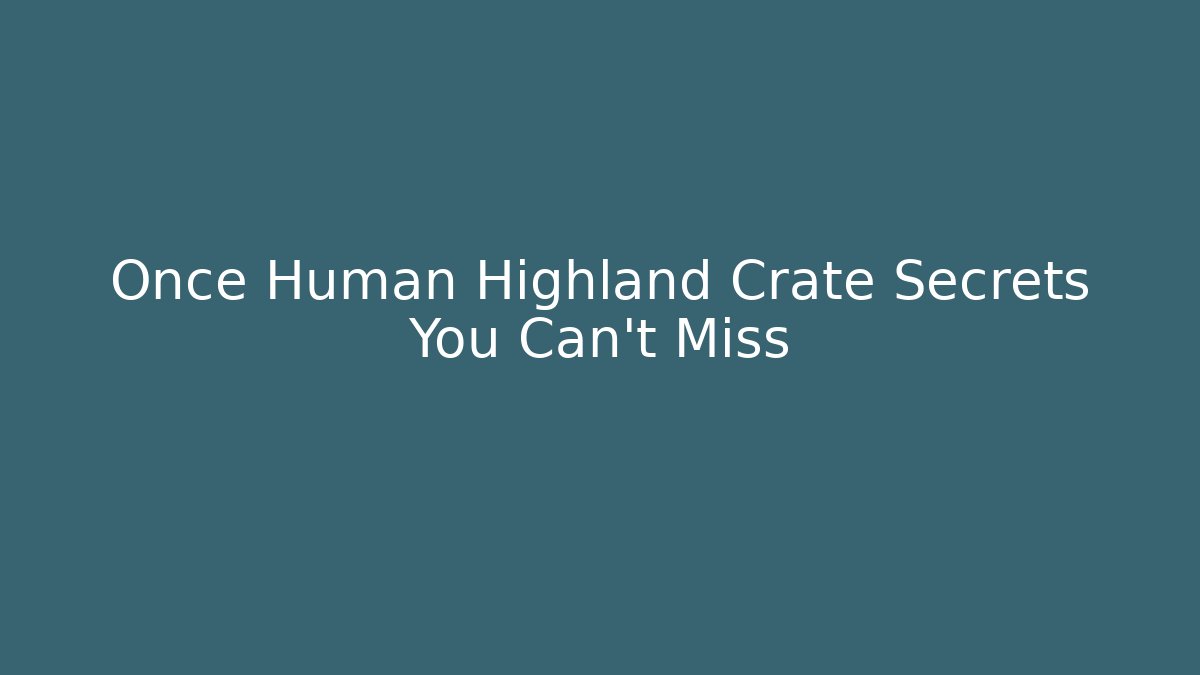 Once Human Highland Crate Secrets You Can’t Miss