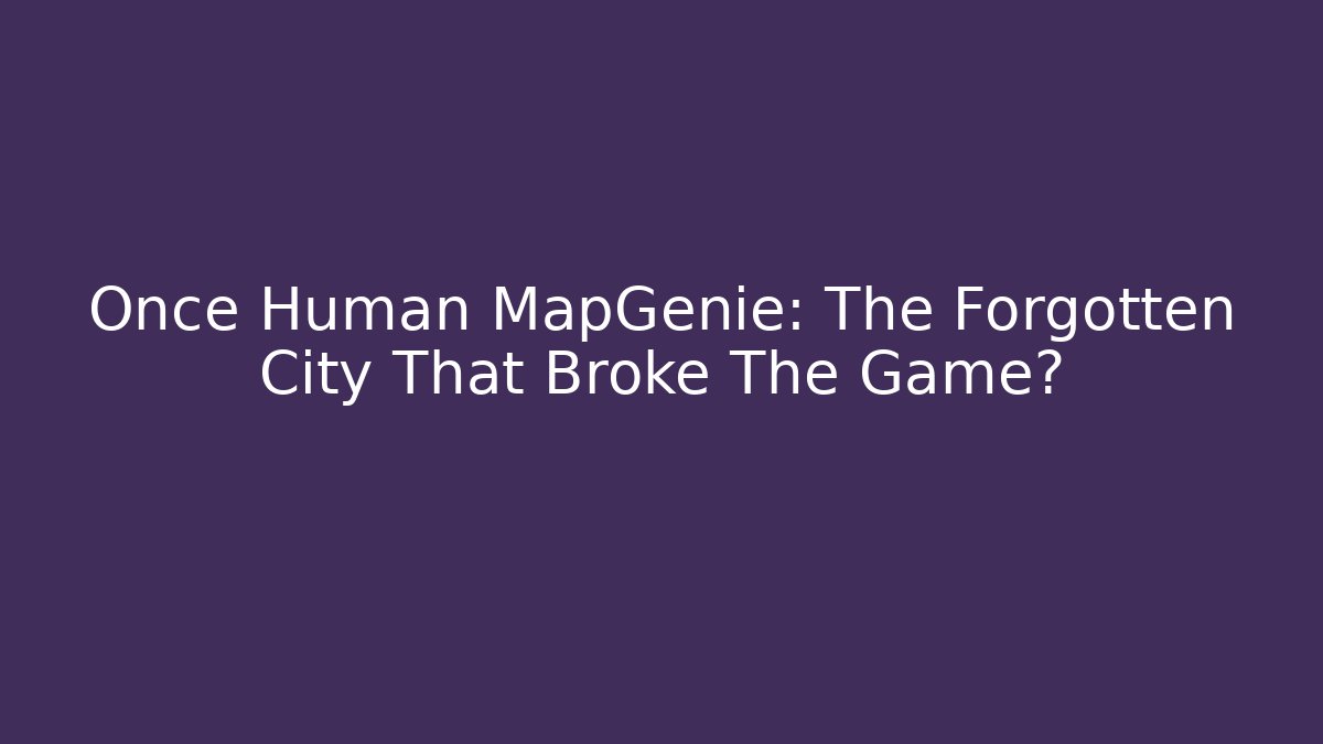 Once Human MapGenie: The Forgotten City That Broke The Game?