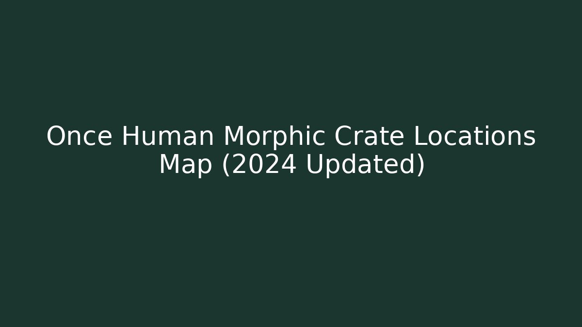 Once Human Morphic Crate Locations Map (2024 Updated)