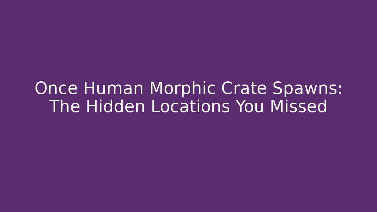 Once Human Morphic Crate Spawns: The Hidden Locations You Missed