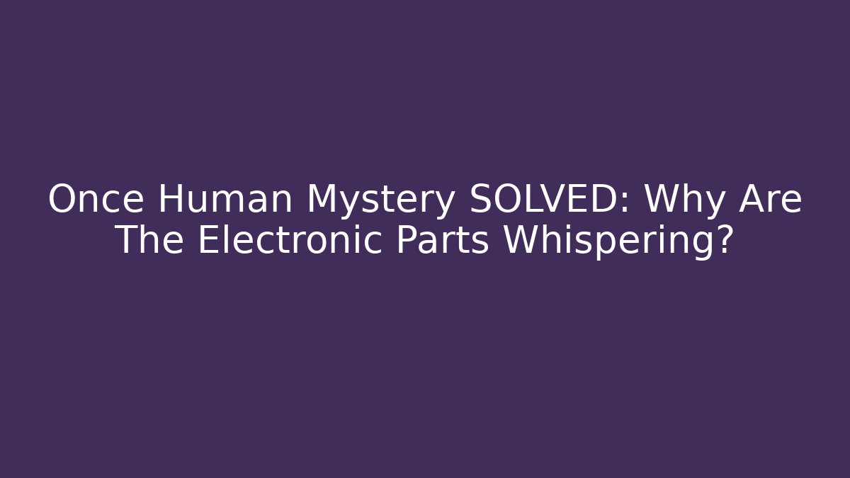 Once Human Mystery SOLVED: Why Are The Electronic Parts Whispering?