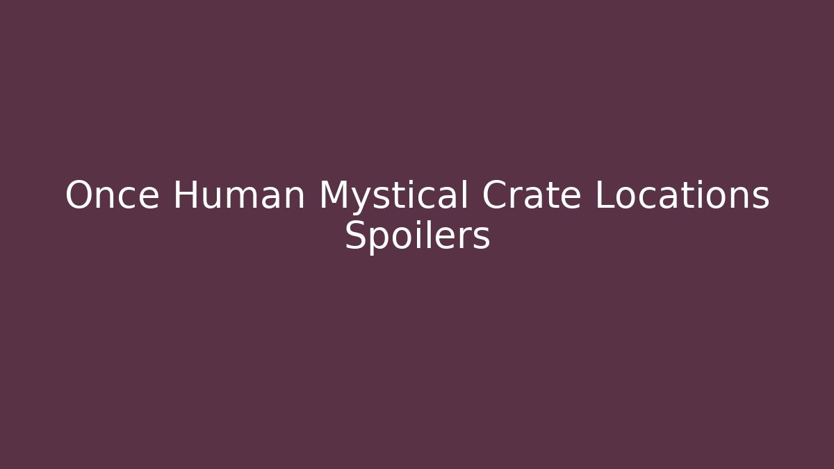 Once Human Mystical Crate Locations Spoilers