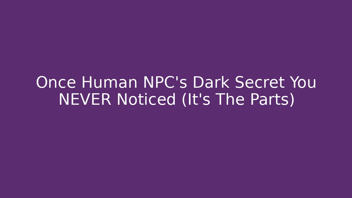 Once Human NPC's Dark Secret You NEVER Noticed (It's The Parts)