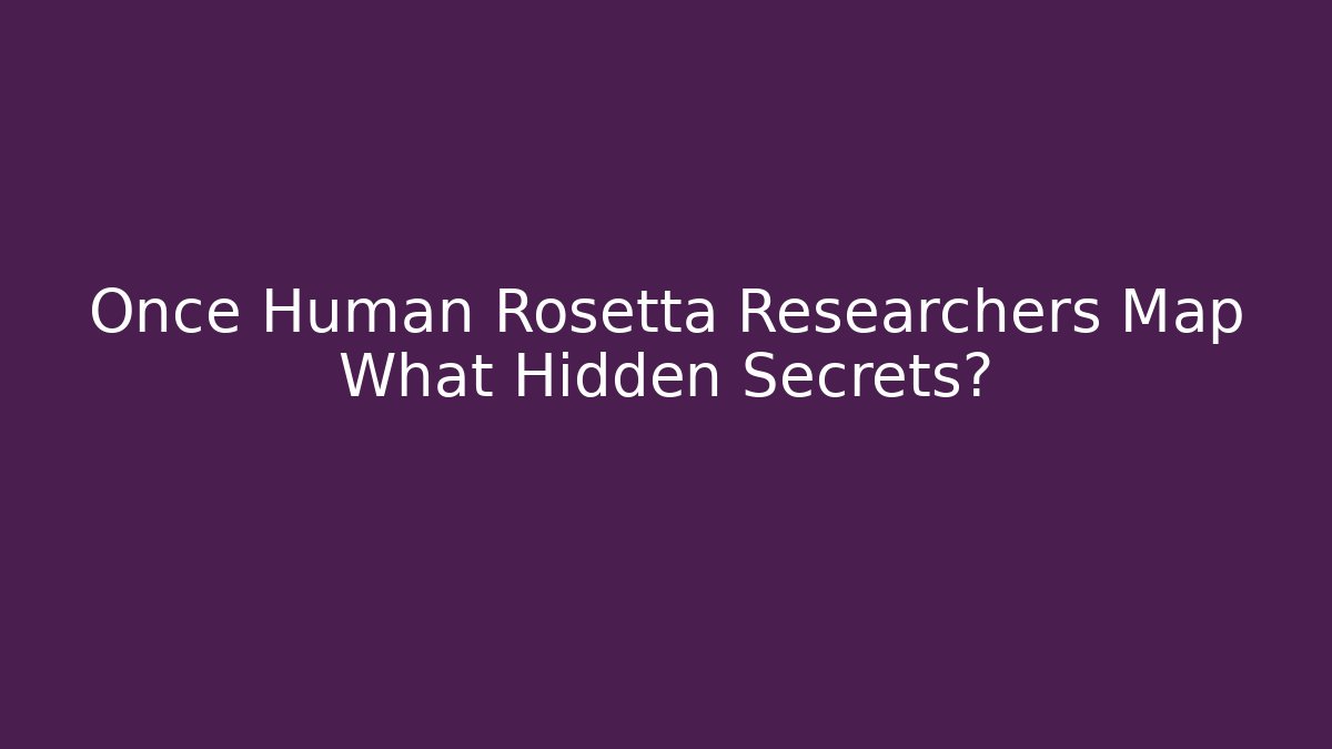 Once Human Rosetta Researchers Map What Hidden Secrets?