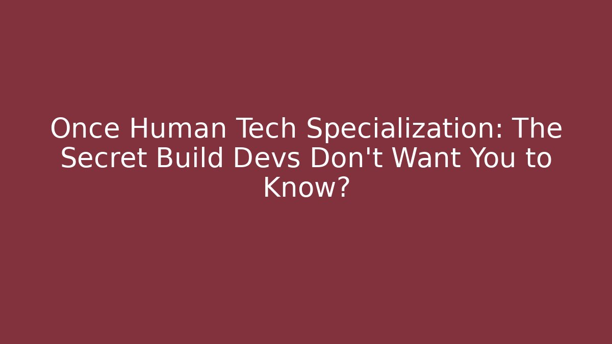 Once Human Tech Specialization: The Secret Build Devs Don’t Want You to Know?