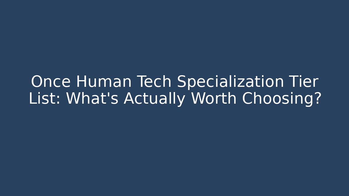 Once Human Tech Specialization Tier List: What’s Actually Worth Choosing?