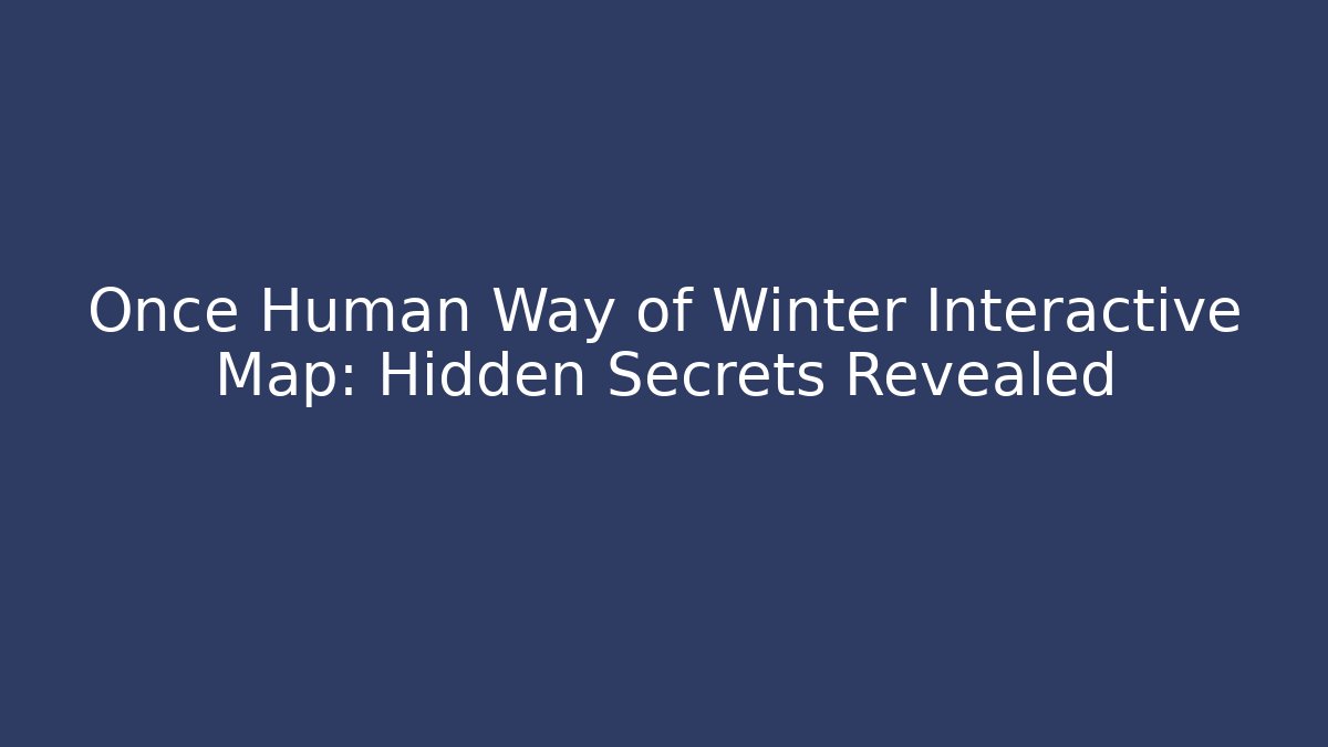Once Human Way of Winter Interactive Map: Hidden Secrets Revealed