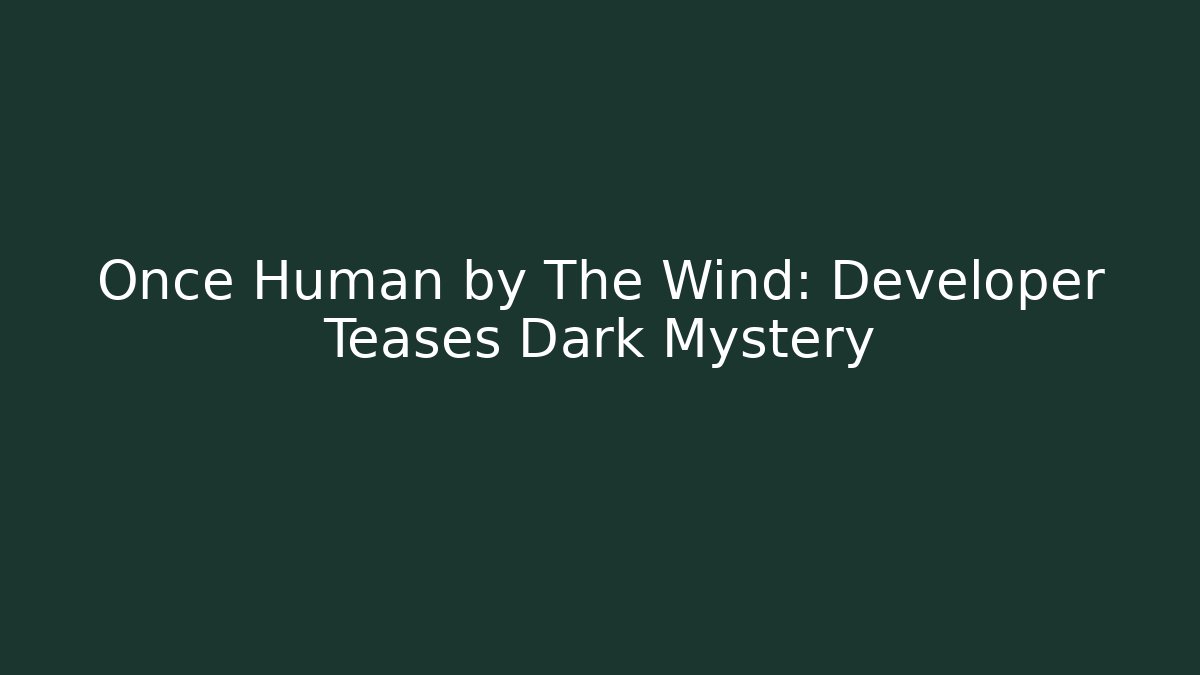 Once Human by The Wind: Developer Teases Dark Mystery