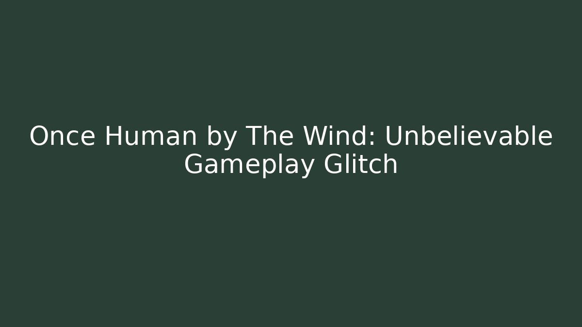 Once Human by The Wind: Unbelievable Gameplay Glitch