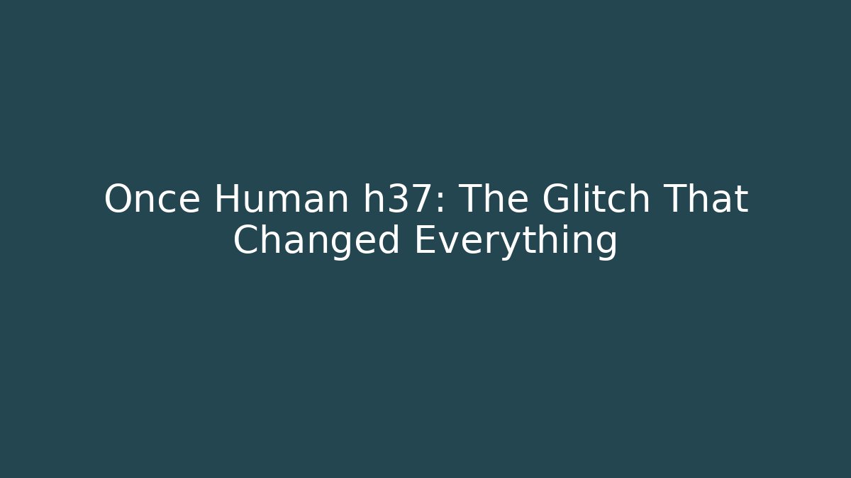 Once Human h37: The Glitch That Changed Everything