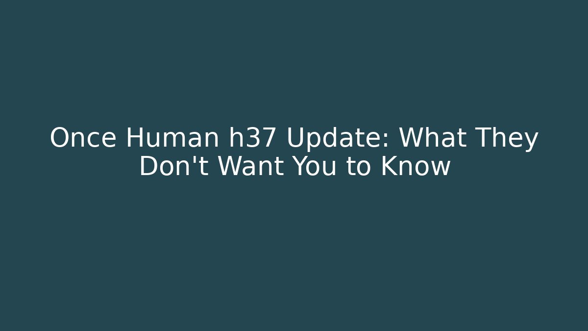 Once Human h37 Update: What They Don't Want You to Know