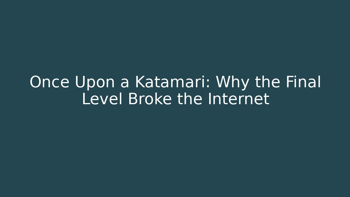 Once Upon a Katamari: Why the Final Level Broke the Internet