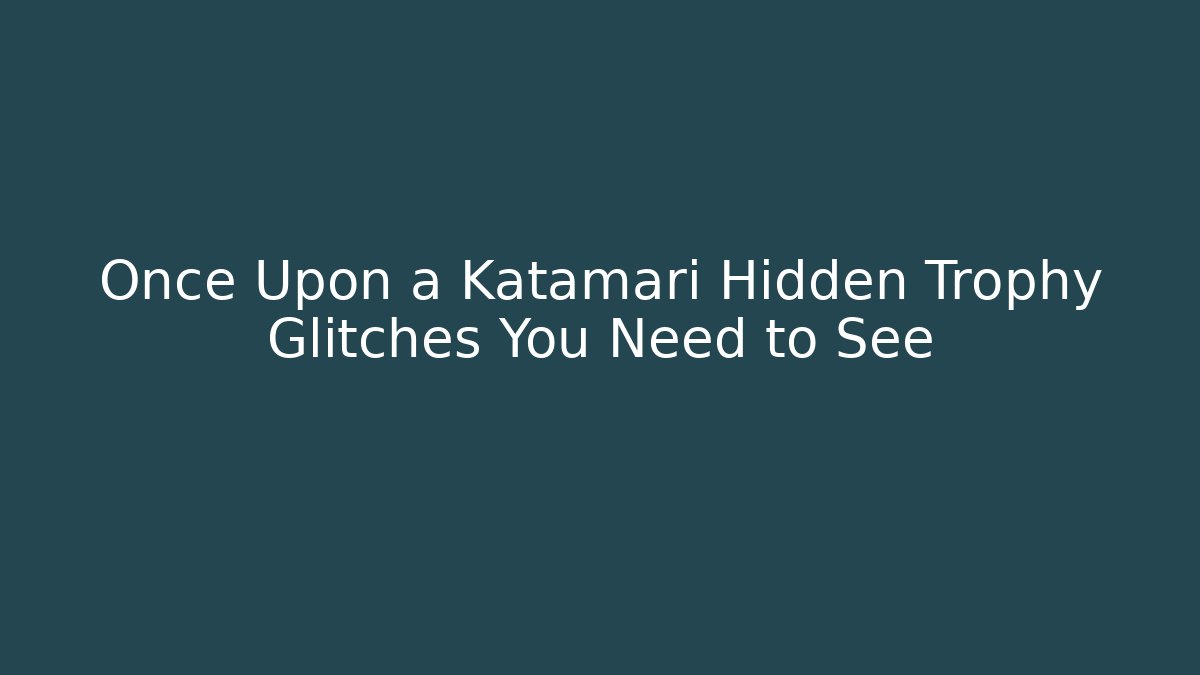 Once Upon a Katamari Hidden Trophy Glitches You Need to See
