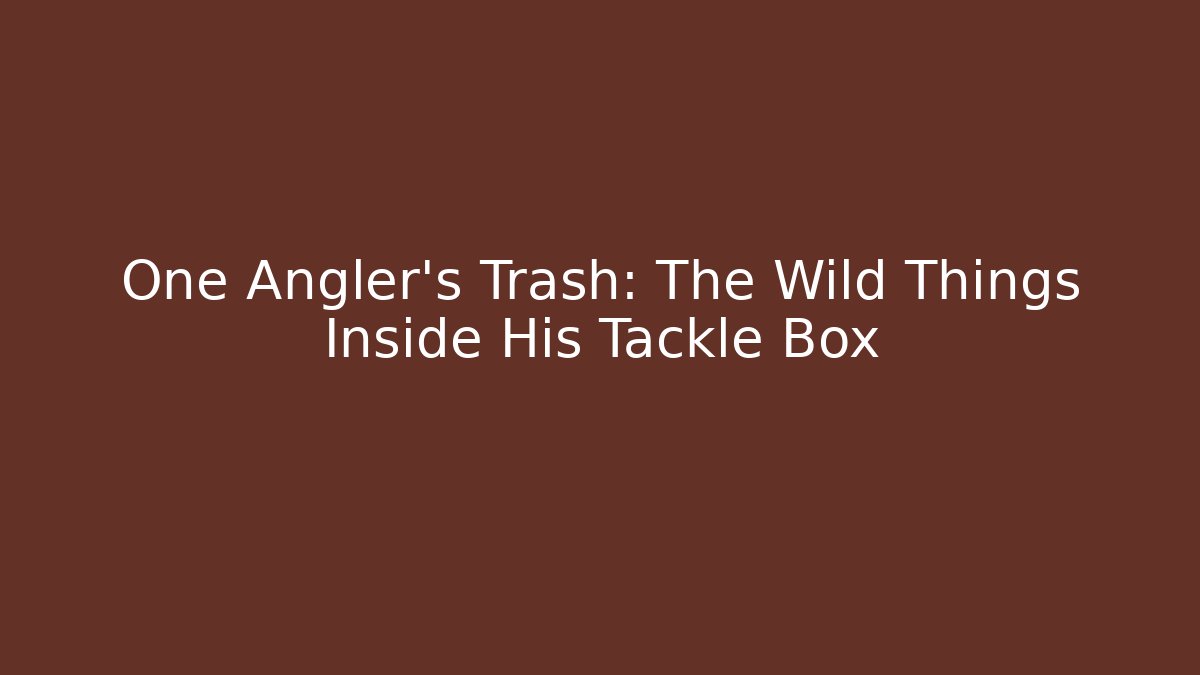 One Angler's Trash: The Wild Things Inside His Tackle Box