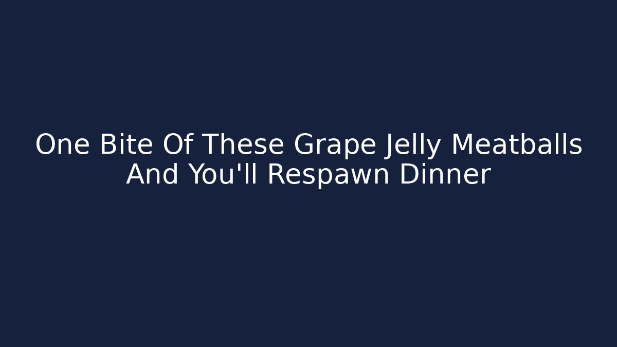 One Bite Of These Grape Jelly Meatballs And You’ll Respawn Dinner