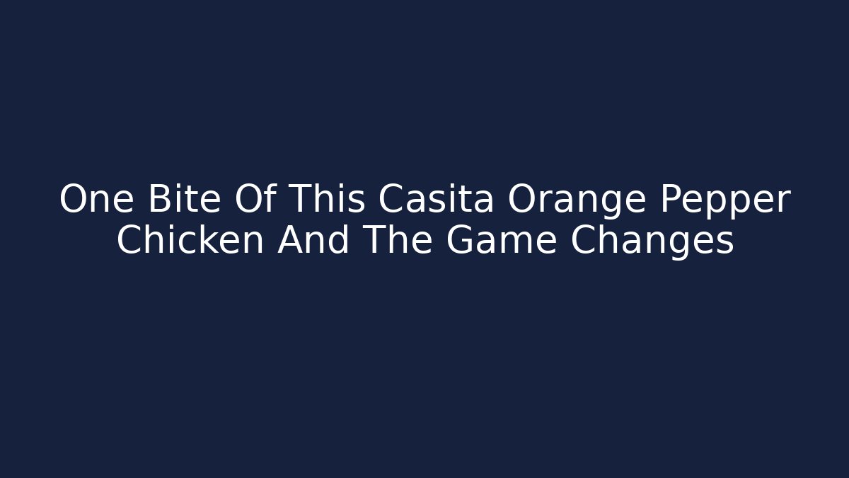 One Bite Of This Casita Orange Pepper Chicken And The Game Changes - Critter Realm