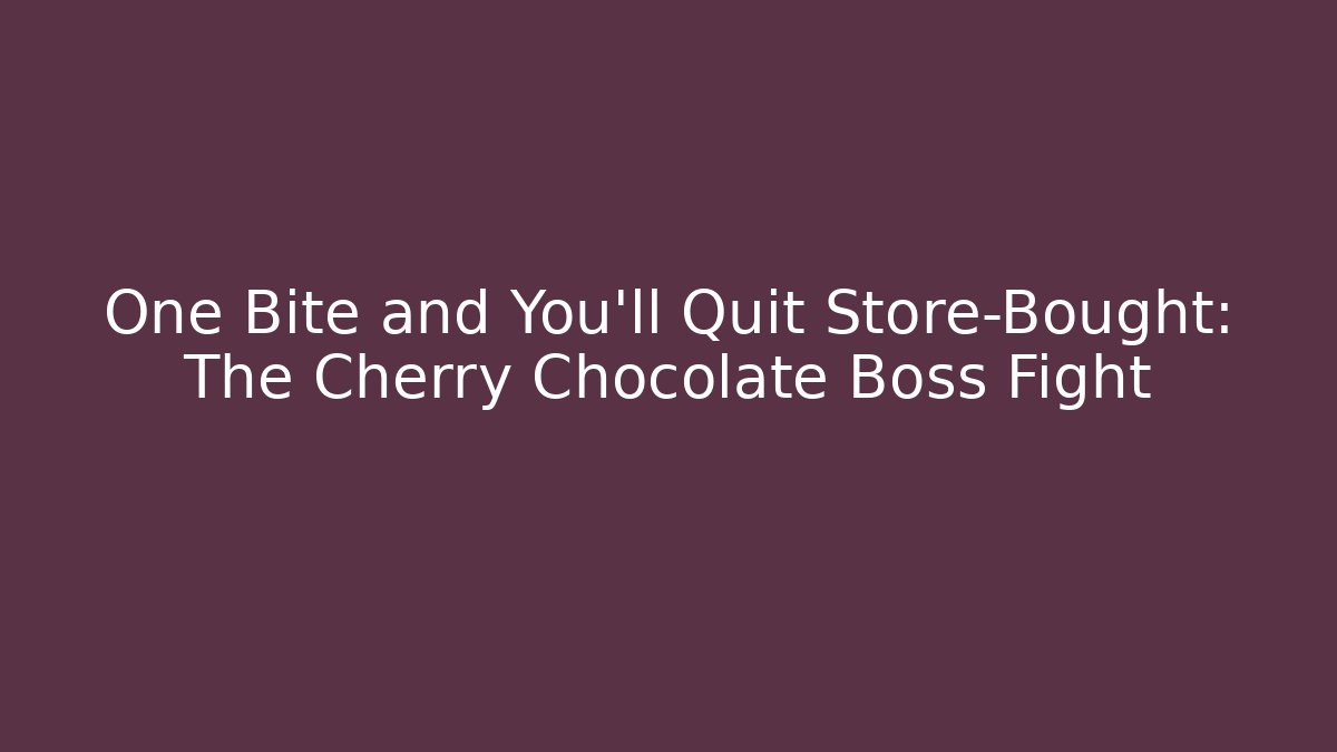 One Bite and You’ll Quit Store-Bought: The Cherry Chocolate Boss Fight