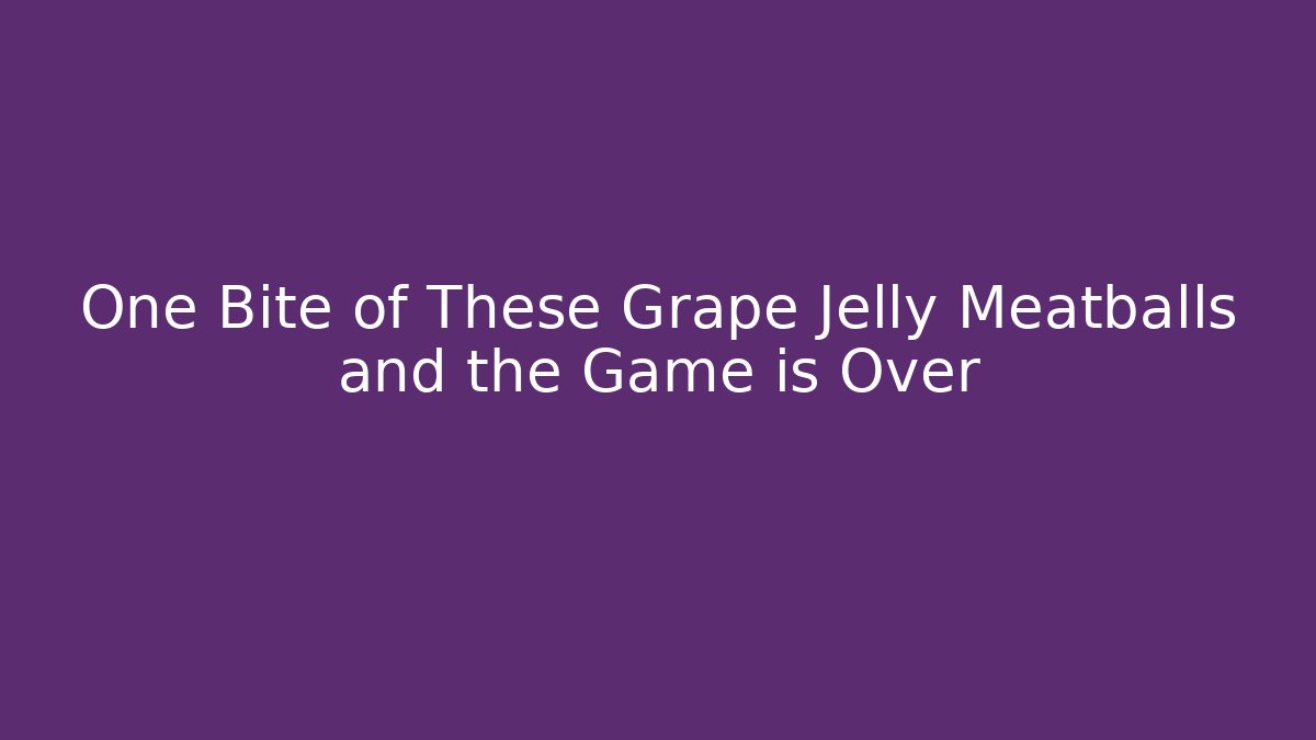 One Bite of These Grape Jelly Meatballs and the Game is Over