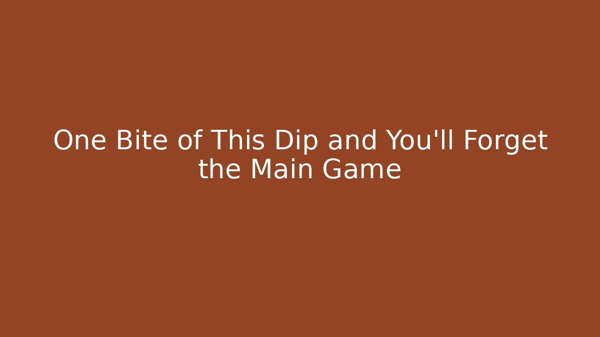 One Bite of This Dip and You'll Forget the Main Game