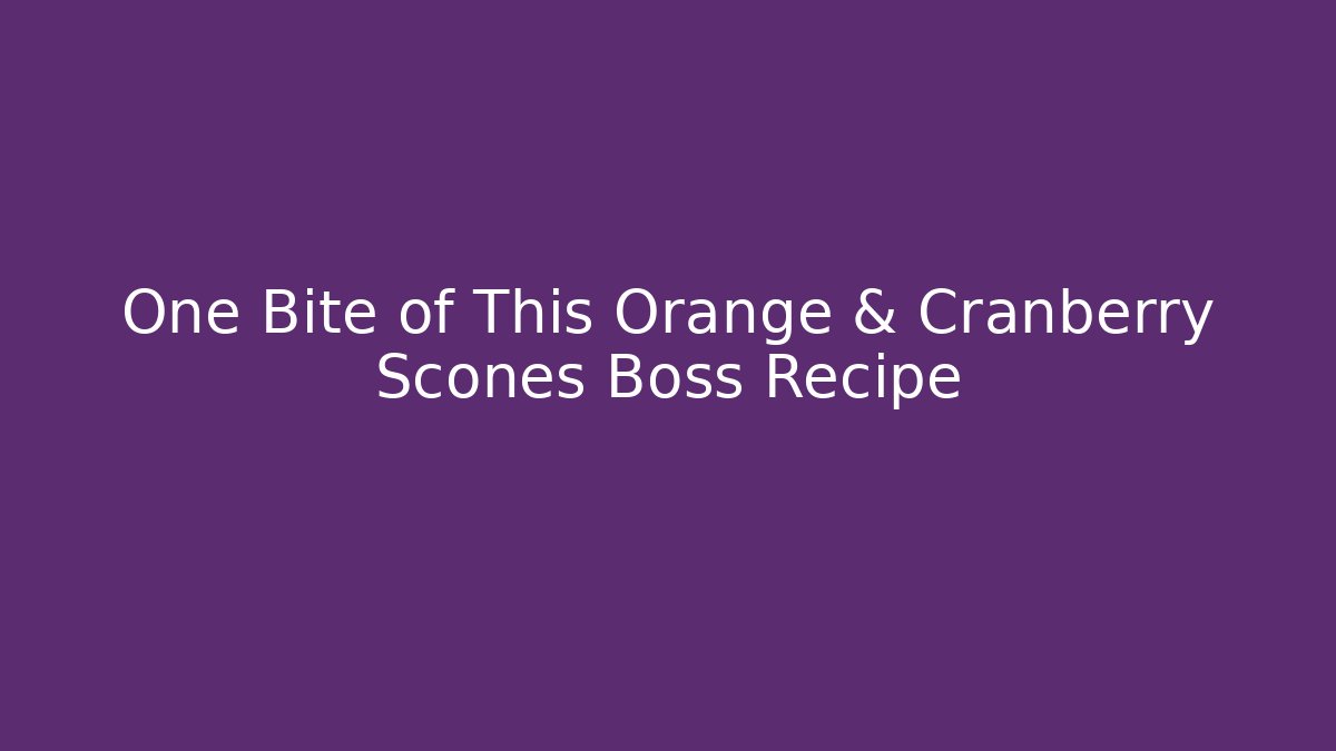 One Bite of This Orange & Cranberry Scones Boss Recipe