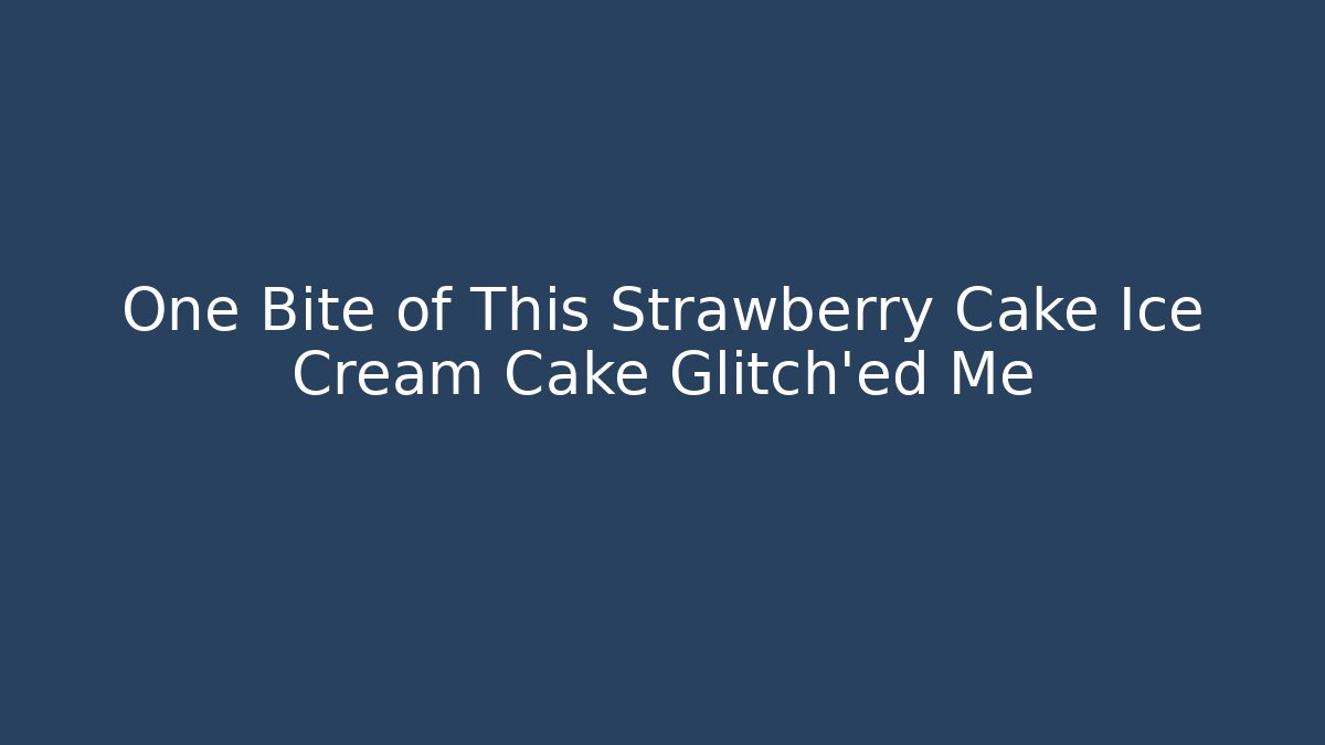 One Bite of This Strawberry Cake Ice Cream Cake Glitch'ed Me