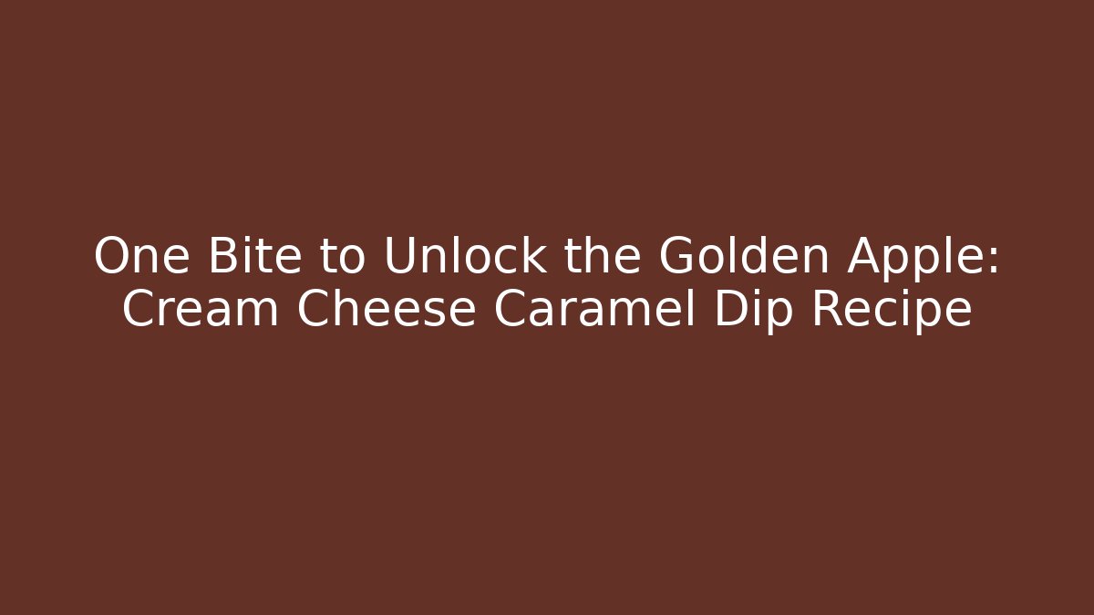 One Bite to Unlock the Golden Apple: Cream Cheese Caramel Dip Recipe