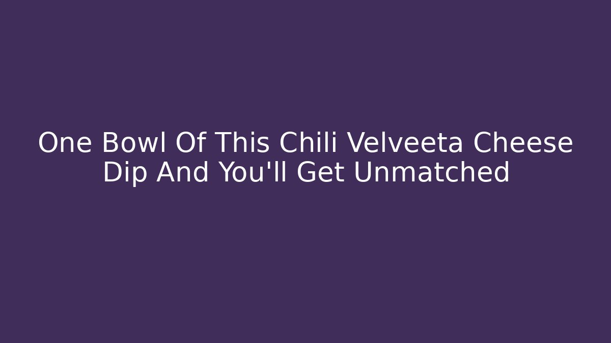 One Bowl Of This Chili Velveeta Cheese Dip And You’ll Get Unmatched