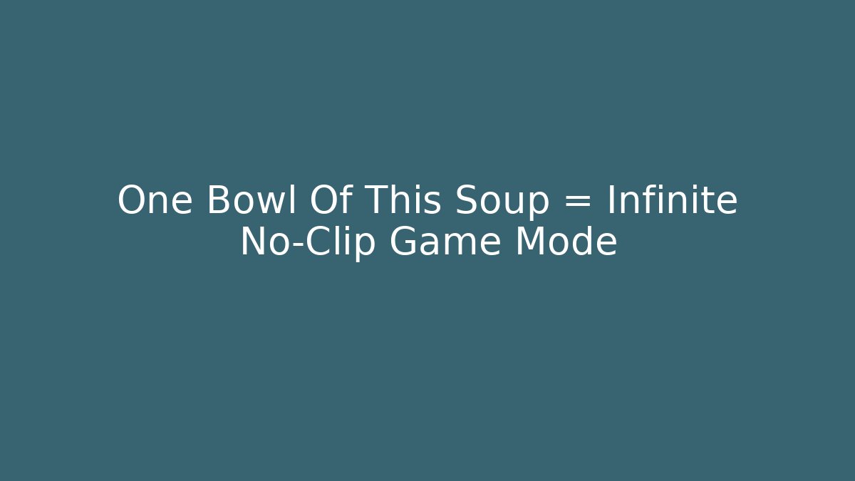One Bowl Of This Soup = Infinite No-Clip Game Mode