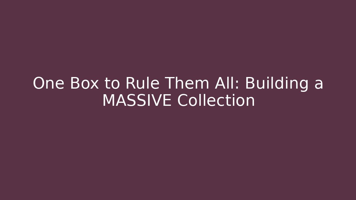 One Box to Rule Them All: Building a MASSIVE Collection