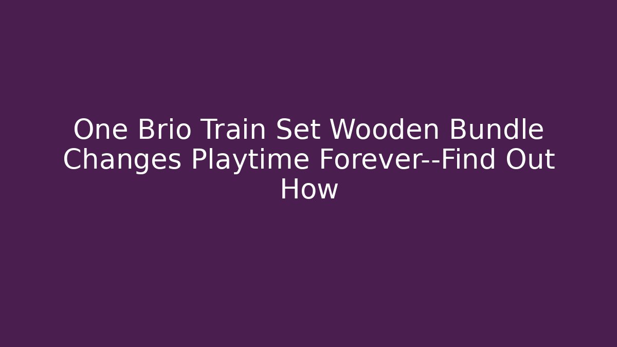 One Brio Train Set Wooden Bundle Changes Playtime Forever—Find Out How
