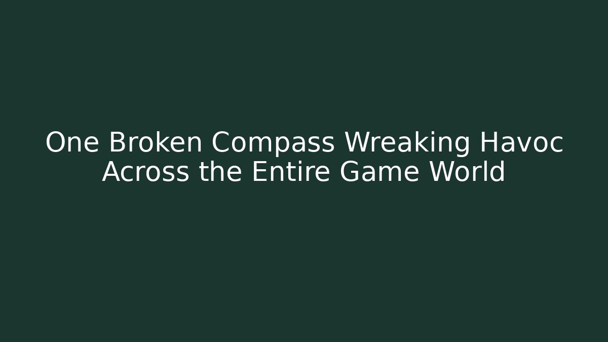 One Broken Compass Wreaking Havoc Across the Entire Game World
