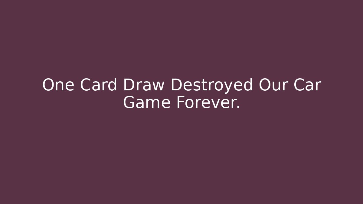 One Card Draw Destroyed Our Car Game Forever.
